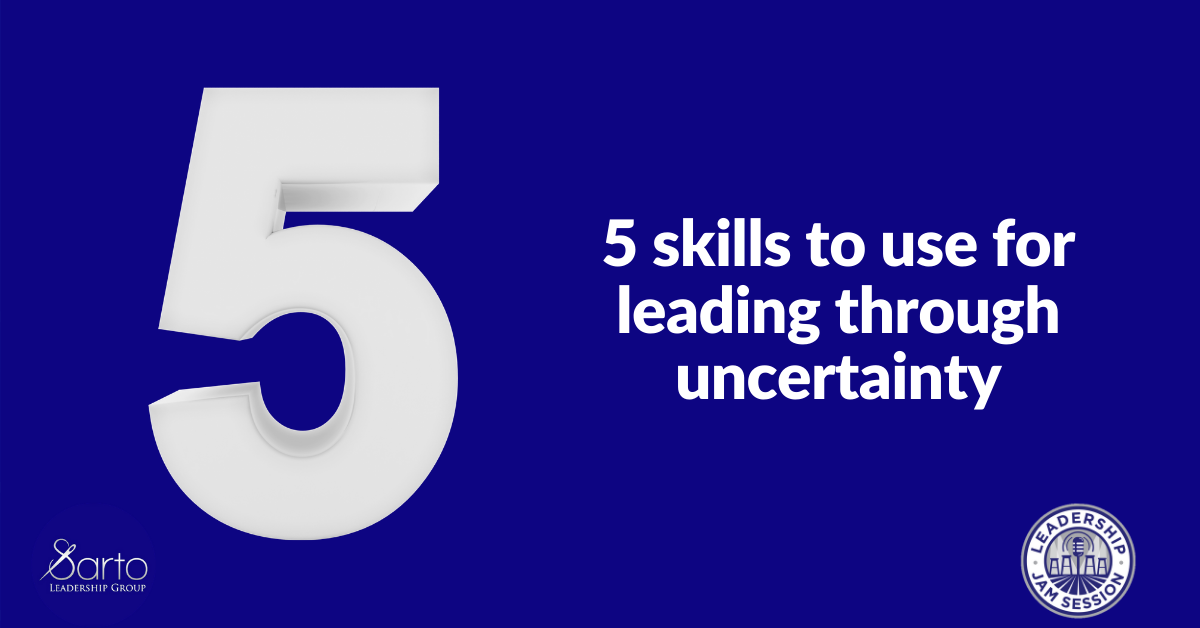 5 Skills For Leading Through Uncertainty - Sarto Leadership Group